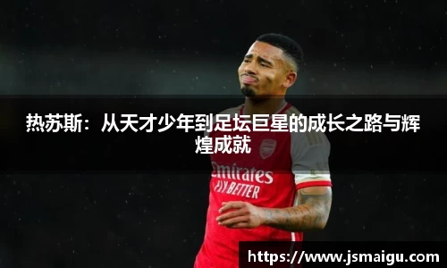 热苏斯：从天才少年到足坛巨星的成长之路与辉煌成就