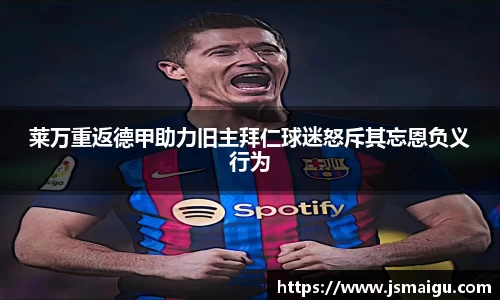 莱万重返德甲助力旧主拜仁球迷怒斥其忘恩负义行为