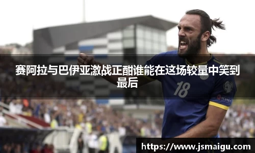 赛阿拉与巴伊亚激战正酣谁能在这场较量中笑到最后