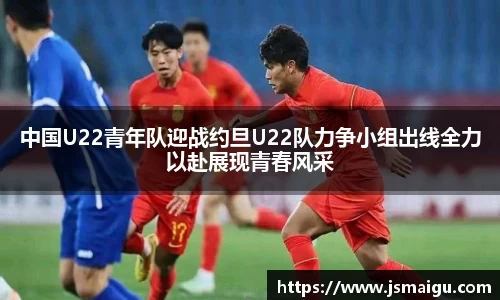 中国U22青年队迎战约旦U22队力争小组出线全力以赴展现青春风采