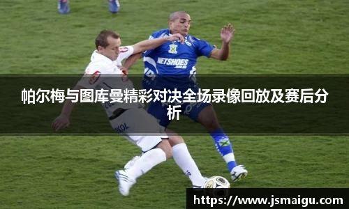 帕尔梅与图库曼精彩对决全场录像回放及赛后分析